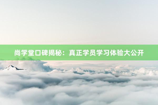 尚学堂口碑揭秘：真正学员学习体验大公开