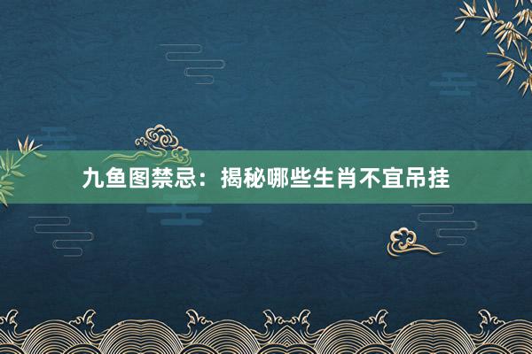 九鱼图禁忌：揭秘哪些生肖不宜吊挂